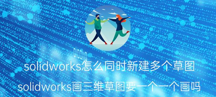 solidworks怎么同时新建多个草图 solidworks画三维草图要一个一个画吗？